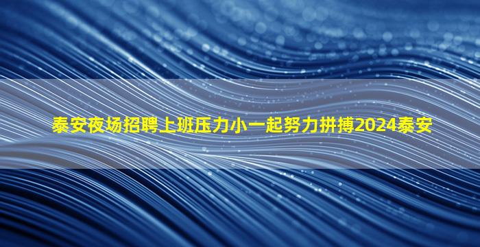 泰安夜场招聘上班压力小一起努力拼搏2024泰安